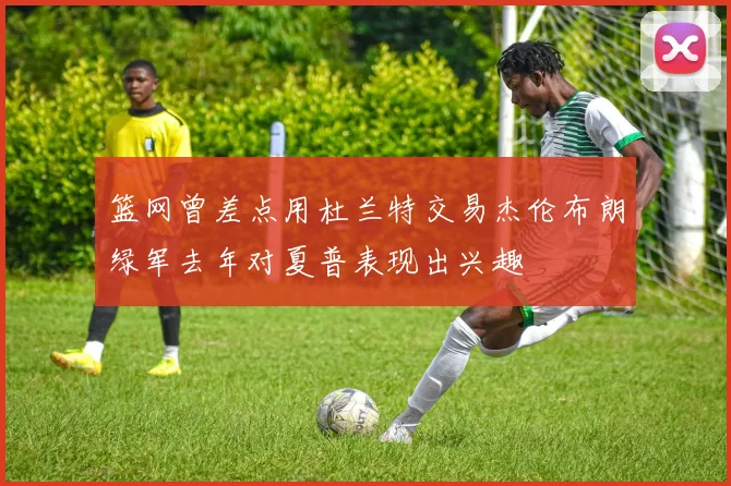 篮网曾差点用杜兰特交易杰伦布朗绿军去年对夏普表现出兴趣