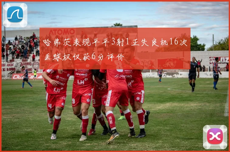 哈弗茨表现平平3射1正失良机16次丢球权仅获6分评价