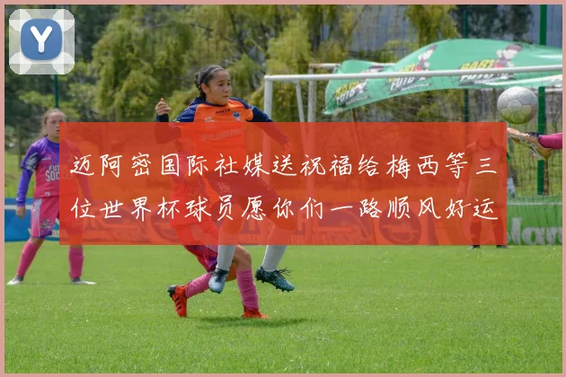 迈阿密国际社媒送祝福给梅西等三位世界杯球员愿你们一路顺风好运常伴