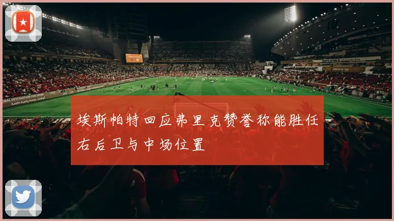 埃斯帕特回应弗里克赞誉称能胜任右后卫与中场位置