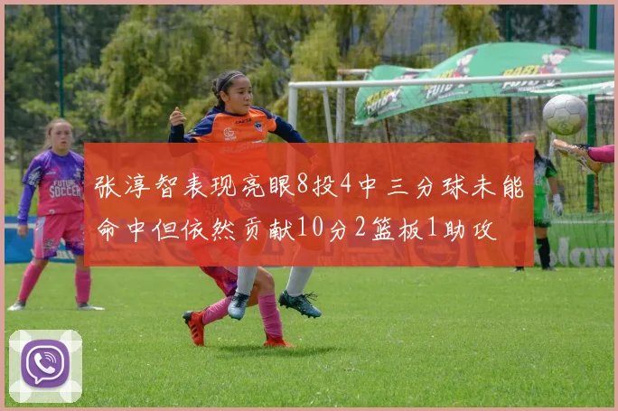 张淳智表现亮眼8投4中三分球未能命中但依然贡献10分2篮板1助攻