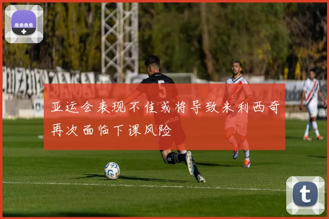 亚运会表现不佳或将导致米利西奇再次面临下课风险