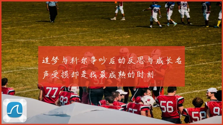 追梦与科尔争吵后的反思与成长名声受损却是我最成熟的时刻