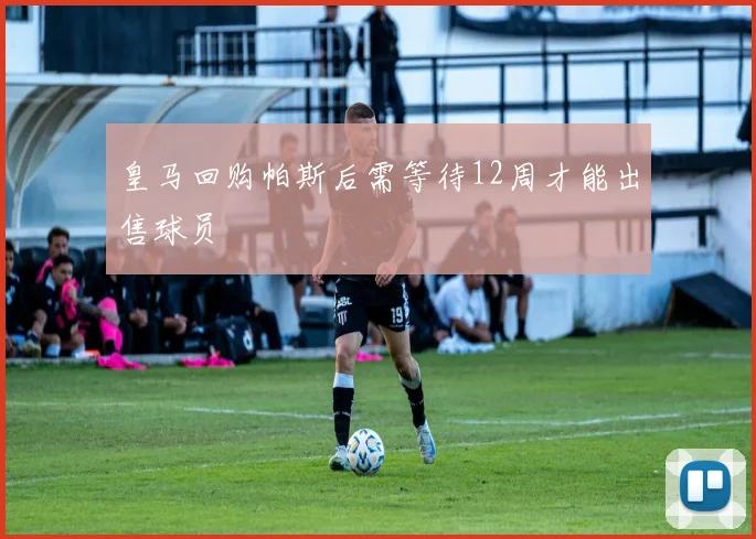 皇马回购帕斯后需等待12周才能出售球员