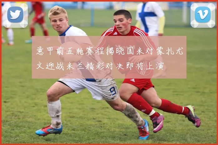 意甲前五轮赛程揭晓国米对蒙扎尤文迎战米兰精彩对决即将上演