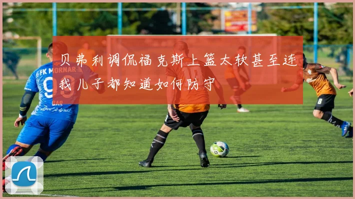 贝弗利调侃福克斯上篮太软甚至连我儿子都知道如何防守
