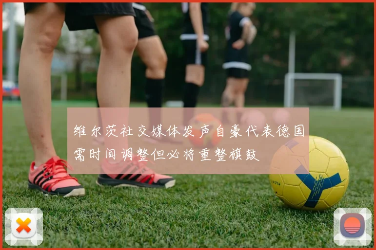 维尔茨社交媒体发声自豪代表德国需时间调整但必将重整旗鼓