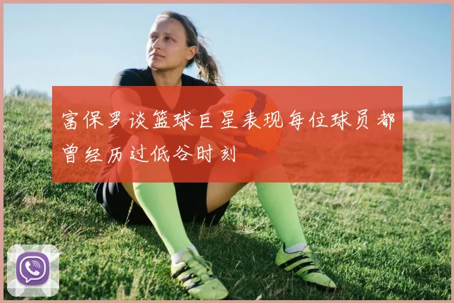 富保罗谈篮球巨星表现每位球员都曾经历过低谷时刻