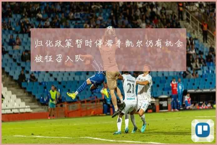 归化政策暂时停滞李凯尔仍有机会被征召入队