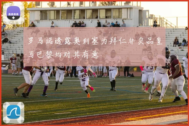 罗马诺透露奥利塞为拜仁非卖品皇马巴黎均对其有意