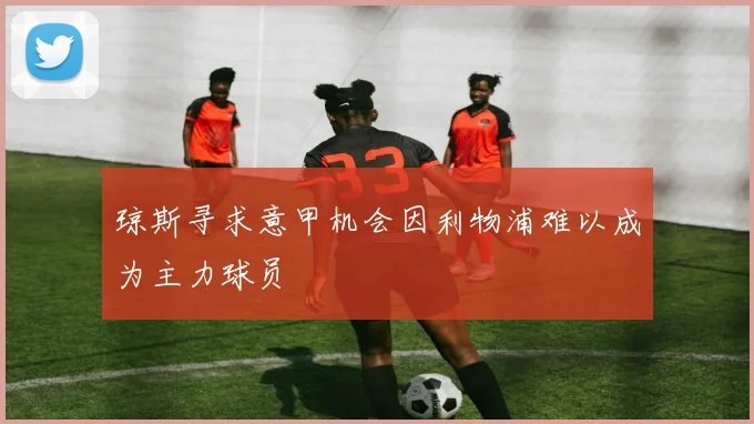 琼斯寻求意甲机会因利物浦难以成为主力球员