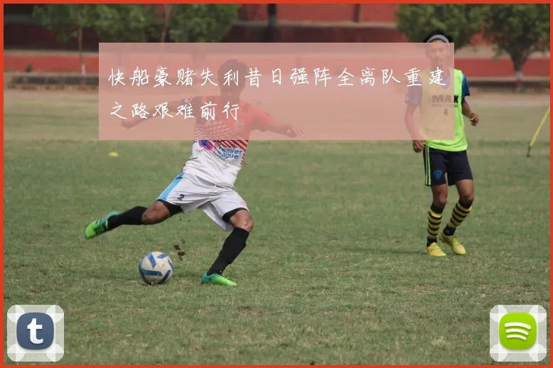 快船豪赌失利昔日强阵全离队重建之路艰难前行