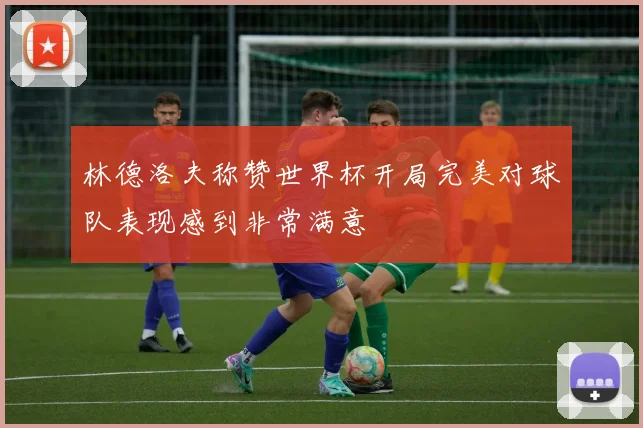林德洛夫称赞世界杯开局完美对球队表现感到非常满意