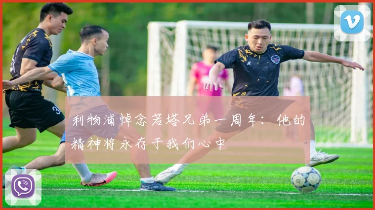 利物浦悼念若塔兄弟一周年：他的精神将永存于我们心中