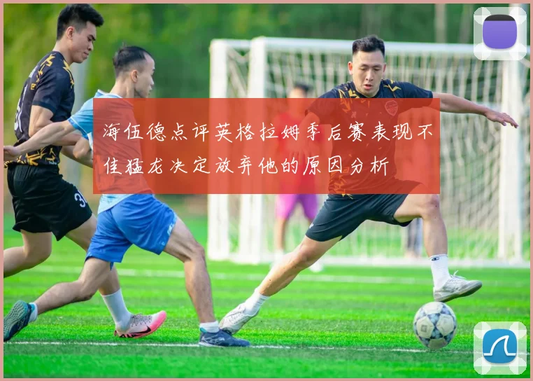 海伍德点评英格拉姆季后赛表现不佳猛龙决定放弃他的原因分析